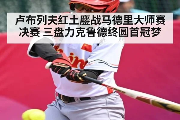 卢布列夫红土鏖战马德里大师赛决赛 三盘力克鲁德终圆首冠梦