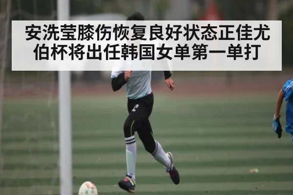 安洗莹膝伤恢复良好状态正佳尤伯杯将出任韩国女单第一单打