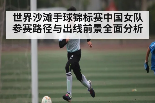 世界沙滩手球锦标赛中国女队参赛路径与出线前景全面分析