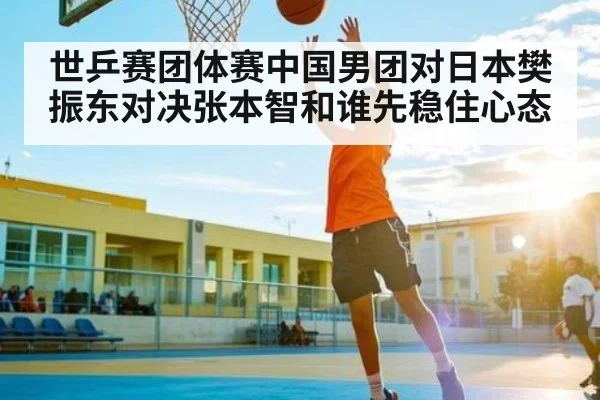 世乒赛团体赛中国男团对日本樊振东对决张本智和谁先稳住心态