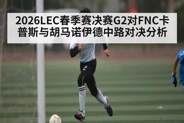 2026LEC春季赛决赛G2对FNC卡普斯与胡马诺伊德中路对决分析
