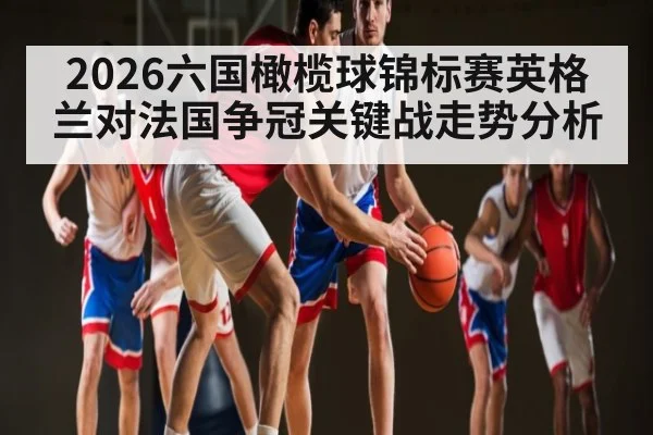 2026六国橄榄球锦标赛英格兰对法国争冠关键战走势分析 - kaiyun